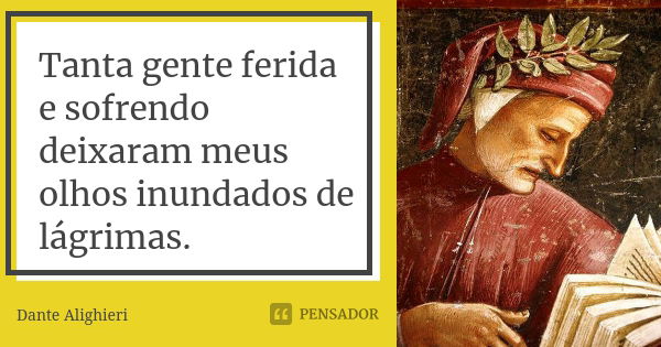 Tanta gente ferida e sofrendo deixaram meus olhos inundados de lágrimas.... Frase de Dante Alighieri.