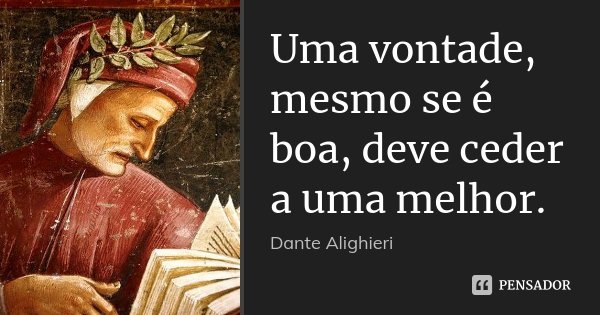 Uma vontade, mesmo se é boa, deve ceder a uma melhor.... Frase de Dante Alighieri.