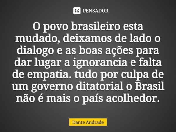 ⁠O povo brasileiro esta mudado, deixamos de lado o dialogo e as boas ações para dar lugar a ignorancia e falta de empatia. tudo por culpa de um governo ditatori... Frase de Dante Andrade.