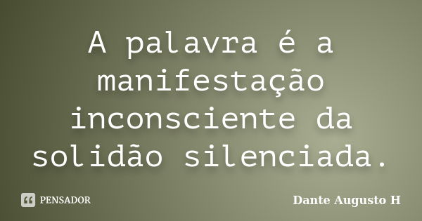 A palavra é a manifestação inconsciente da solidão silenciada.... Frase de Dante Augusto H.