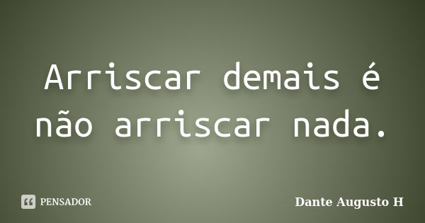 Arriscar demais é não arriscar nada.... Frase de Dante Augusto H.