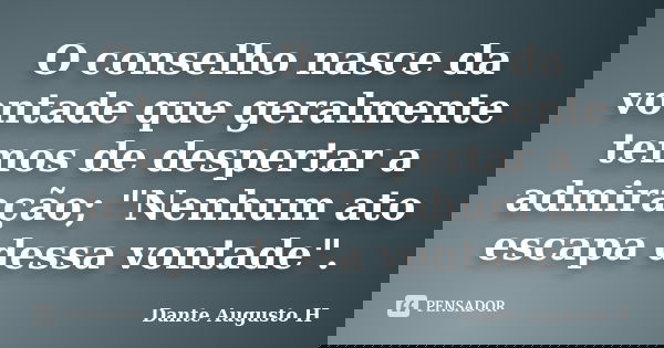 O conselho nasce da vontade que geralmente temos de despertar a admiração; "Nenhum ato escapa dessa vontade".... Frase de Dante Augusto H.