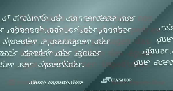 O triunfo da correnteza nos rios depende não só das pedras que impedem a passagem das águas mais também das águas que aceitam ser impedidas.... Frase de Dante Augusto Hora.