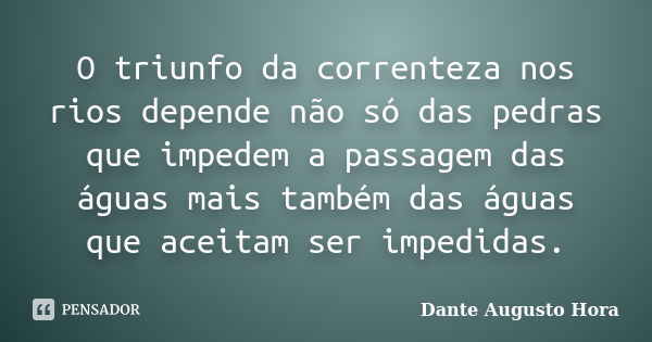 O triunfo da correnteza nos rios depende não só das pedras que impedem a passagem das águas mais também das águas que aceitam ser impedidas.... Frase de Dante Augusto Hora.