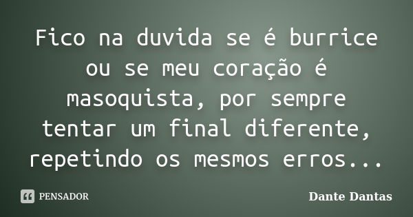 Fico na duvida se é burrice ou se meu coração é masoquista, por sempre tentar um final diferente, repetindo os mesmos erros...... Frase de Dante Dantas.