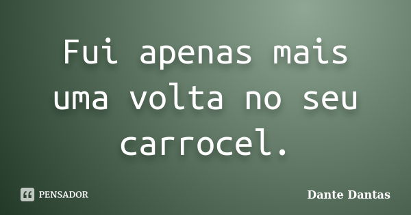 Fui apenas mais uma volta no seu carrocel.... Frase de Dante Dantas.