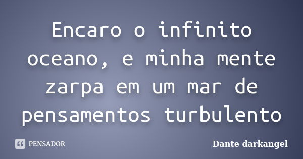 Encaro o infinito oceano, e minha mente zarpa em um mar de pensamentos turbulento... Frase de Dante darkangel.