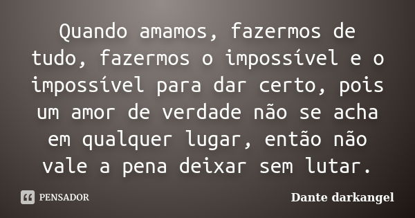 Quando amamos, fazermos de tudo, fazermos o impossível e o impossível para dar certo, pois um amor de verdade não se acha em qualquer lugar, então não vale a pe... Frase de Dante darkangel.