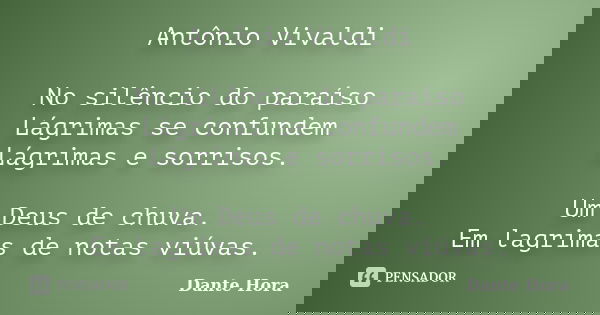 Antônio Vivaldi No silêncio do paraíso Lágrimas se confundem Lágrimas e sorrisos. Um Deus de chuva. Em lagrimas de notas viúvas.... Frase de Dante Hora.