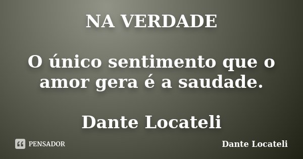 NA VERDADE O único sentimento que o amor gera é a saudade. Dante Locateli... Frase de Dante Locateli.