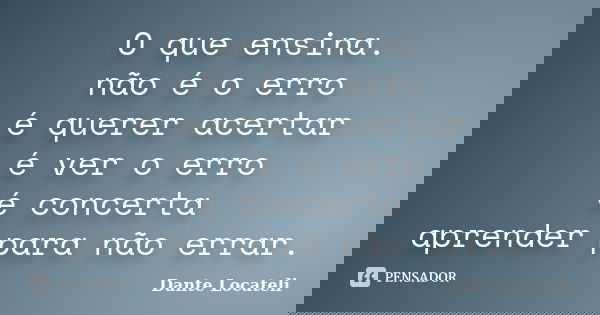 O que ensina. não é o erro é querer acertar é ver o erro é concerta aprender para não errar.... Frase de Dante Locateli.