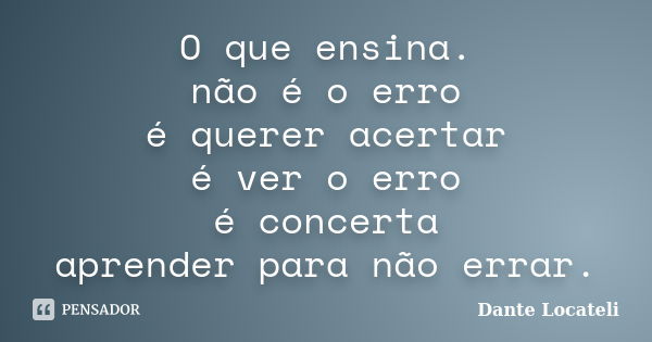 O que ensina. não é o erro é querer acertar é ver o erro é concerta aprender para não errar.... Frase de Dante Locateli.