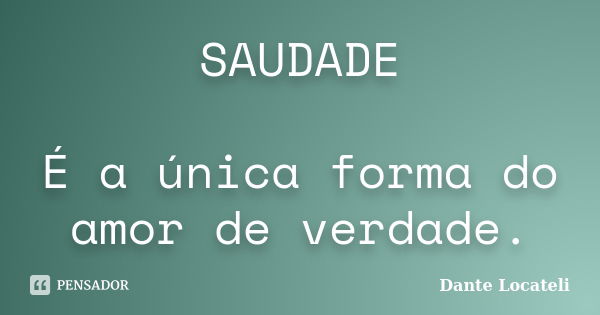 SAUDADE É a única forma do amor de verdade.... Frase de Dante Locateli.