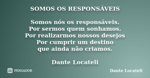 SOMOS OS RESPONSÁVEIS Somos nós os responsáveis. Por sermos quem sonhamos. Por realizarmos nossos desejos Por cumprir um destino que ainda não criamos. Dante Lo... Frase de Dante Locateli.