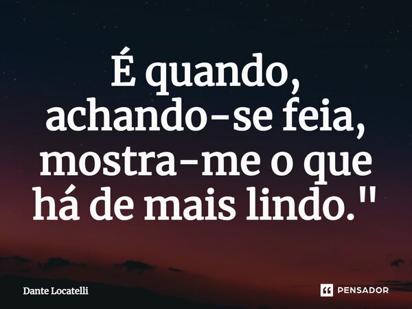 ⁠É quando, achando-se feia, mostra-me o que há de mais lindo."... Frase de Dante Locatelli.