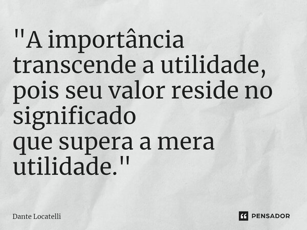 ⁠"A importância transcende a utilidade, pois seu valor reside no significado que supera a mera utilidade."... Frase de Dante Locatelli.