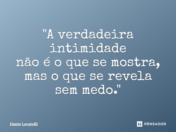 ⁠"A verdadeira intimidade não é o que se mostra, mas o que se revela sem medo."... Frase de Dante Locatelli.
