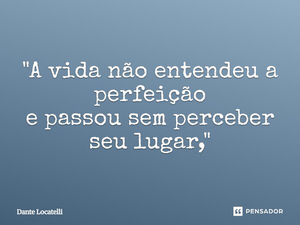 ⁠"A vida não entendeu a perfeição e passou sem perceber seu lugar,"... Frase de Dante Locatelli.