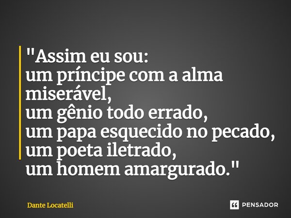 ⁠"Assim eu sou: um príncipe com a alma miserável, um gênio todo errado, um papa esquecido no pecado, um poeta iletrado, um homem amargurado."... Frase de Dante Locatelli.