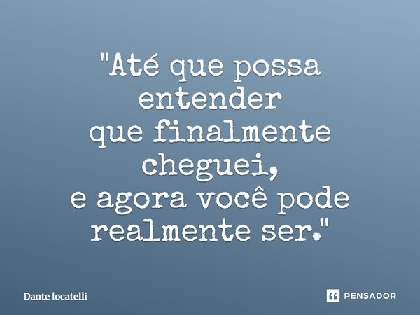 ⁠ "Até que possa entender que finalmente cheguei, e agora você pode realmente ser."... Frase de Dante Locatelli.