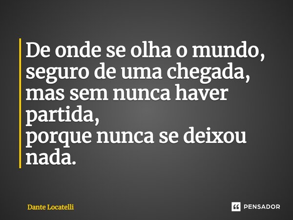 ⁠"De onde se olha o mundo, seguro de uma chegada, mas sem nunca haver partida, porque nunca se deixou nada."... Frase de Dante Locatelli.