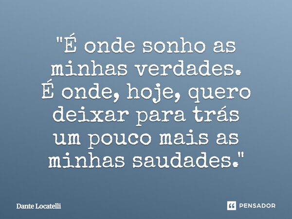 ⁠"É onde sonho as minhas verdades. É onde, hoje, quero deixar para trás um pouco mais as minhas saudades."... Frase de Dante Locatelli.