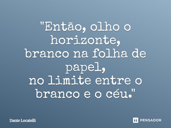 ⁠"Então, olho o horizonte, branco na folha de papel, no limite entre o branco e o céu."... Frase de Dante Locatelli.