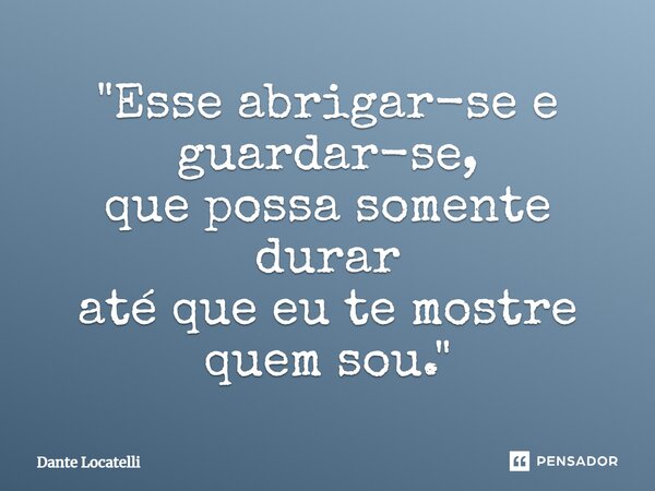 ⁠ "Esse abrigar-se e guardar-se, que possa somente durar até que eu te mostre quem sou."... Frase de Dante Locatelli.