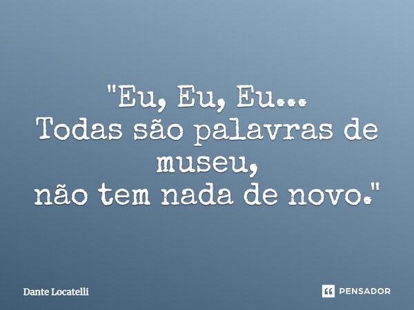 "Eu, Eu, Eu... Todas são palavras de museu, não tem nada de novo."... Frase de Dante Locatelli.