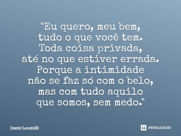 ⁠ "Eu quero, meu bem, tudo o que você tem. Toda coisa privada, até no que estiver errada. Porque a intimidade não se faz só com o belo, mas com tudo aquilo... Frase de Dante Locatelli.