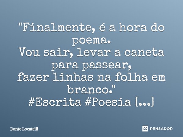 ⁠"Finalmente, é a hora do poema. Vou sair, levar a caneta para passear, fazer linhas na folha em branco."... Frase de Dante Locatelli.