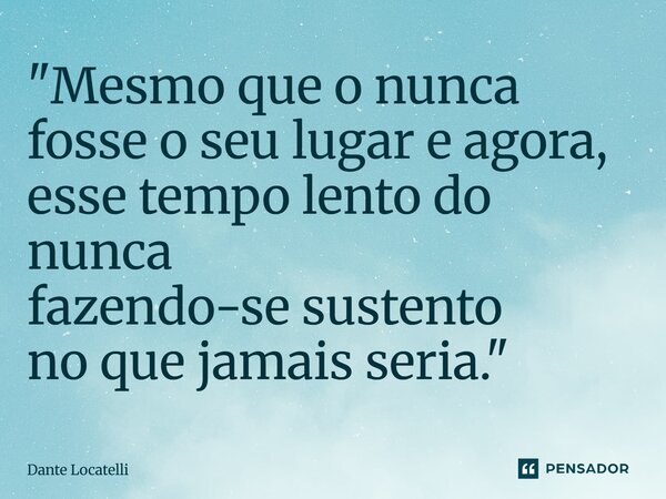 ⁠"Mesmo que o nunca fosse o seu lugar e agora, esse tempo lento do nunca fazendo-se sustento no que jamais seria."... Frase de Dante Locatelli.