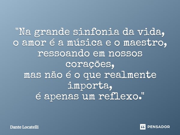 ⁠"Na grande sinfonia da vida, o amor é a música e o maestro, ressoando em nossos corações, mas não é o que realmente importa, é apenas um reflexo."... Frase de Dante Locatelli.
