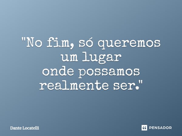 ⁠ "No fim, só queremos um lugar onde possamos realmente ser."... Frase de Dante Locatelli.