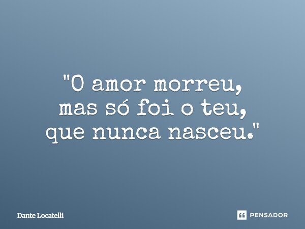 ⁠"O amor morreu, mas só foi o teu, que nunca nasceu."... Frase de Dante Locatelli.