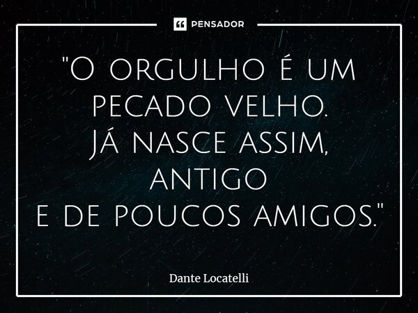 ⁠"O orgulho é um pecado velho. Já nasce assim, antigo e de poucos amigos."... Frase de Dante Locatelli.