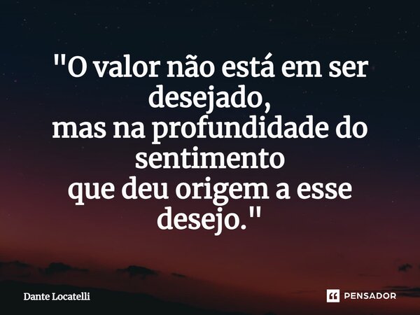 ⁠"O valor não está em ser desejado, mas na profundidade do sentimento que deu origem a esse desejo."... Frase de Dante Locatelli.