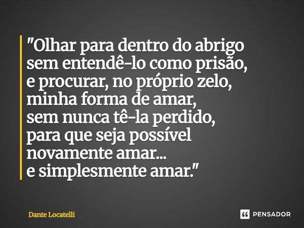 ⁠"Olhar para dentro do abrigo sem entendê-lo como prisão, e procurar, no próprio zelo, minha forma de amar, sem nunca tê-la perdido, para que seja possível... Frase de Dante Locatelli.