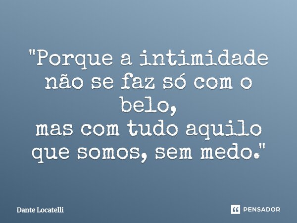 "⁠Porque a intimidade não se faz só com o belo, mas com tudo aquilo que somos, sem medo."... Frase de Dante Locatelli.