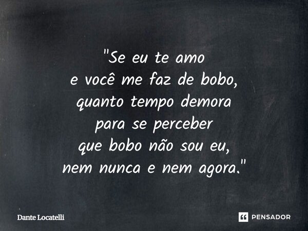 ⁠"Se eu te amo e você me faz de bobo, quanto tempo demora para se perceber que bobo não sou eu, nem nunca e nem agora."... Frase de Dante Locatelli.