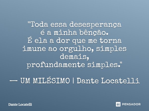 ⁠"Toda essa desesperança é a minha bênção. É ela a dor que me torna imune ao orgulho, simples demais, profundamente simples." — UM MILÉSIMO | Dante Lo... Frase de Dante Locatelli.