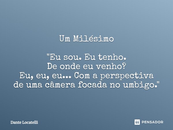 Um Milésimo "Eu sou. Eu tenho. De onde eu venho? Eu, eu, eu... Com a perspectiva de uma câmera focada no umbigo."... Frase de Dante Locatelli.