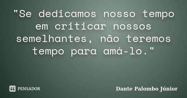"Se dedicamos nosso tempo em criticar nossos semelhantes, não teremos tempo para amá-lo."... Frase de Dante Palombo Júnior.