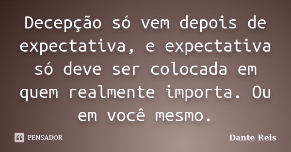 Decepção só vem depois de expectativa, e expectativa só deve ser colocada em quem realmente importa. Ou em você mesmo.... Frase de Dante Reis.