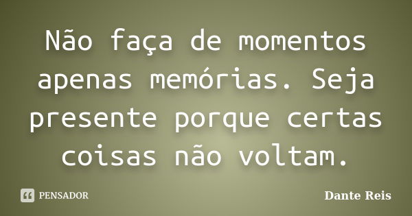 Não faça de momentos apenas memórias. Seja presente porque certas coisas não voltam.... Frase de Dante Reis.