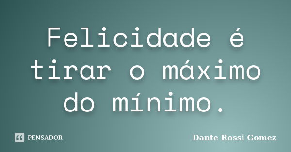 Felicidade é tirar o máximo do mínimo.... Frase de Dante Rossi Gomez.