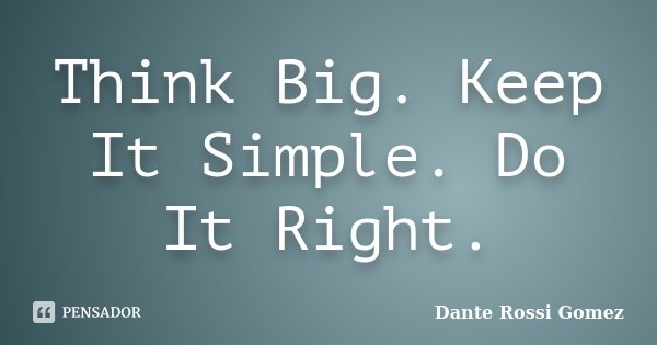 Think Big. Keep It Simple. Do It Right.... Frase de Dante Rossi Gomez.