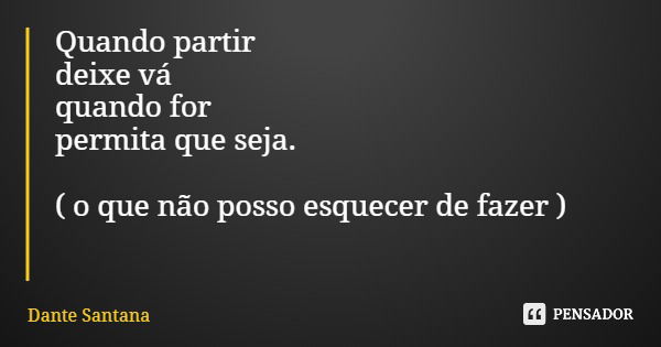 Quando partir deixe vá quando for permita que seja. ( o que não posso esquecer de fazer )... Frase de Dante Santana.