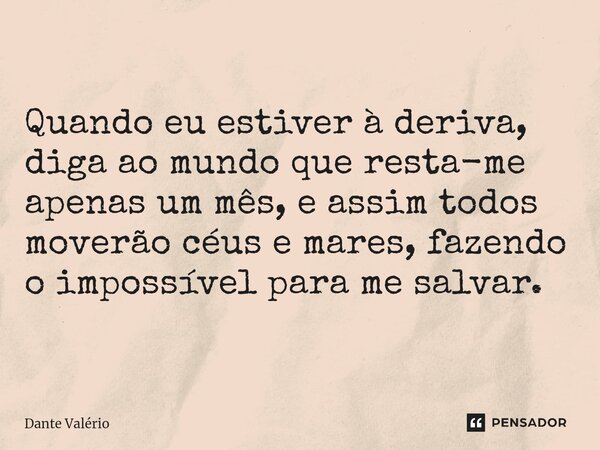 ⁠Quando eu estiver à deriva, diga ao mundo que resta-me apenas um mês, e assim todos moverão céus e mares, fazendo o impossível para me salvar.... Frase de Dante Valério.