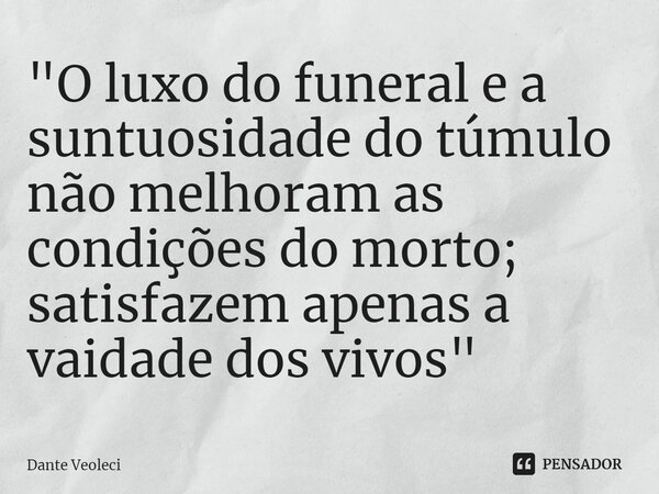 ⁠"O luxo do funeral e a suntuosidade do túmulo não melhoram as condições do morto; satisfazem apenas a vaidade dos vivos"... Frase de Dante Veoleci.